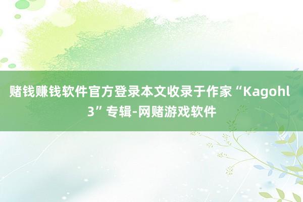 赌钱赚钱软件官方登录本文收录于作家“Kagohl 3”专辑-网赌游戏软件