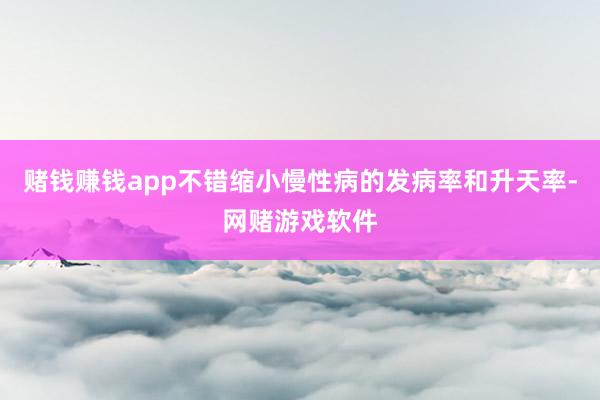 赌钱赚钱app不错缩小慢性病的发病率和升天率-网赌游戏软件