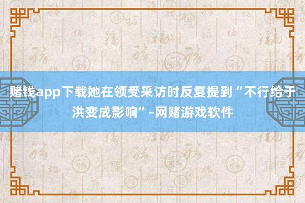 赌钱app下载她在领受采访时反复提到“不行给于洪变成影响”-网赌游戏软件