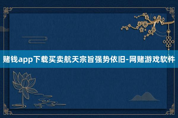 赌钱app下载买卖航天宗旨强势依旧-网赌游戏软件