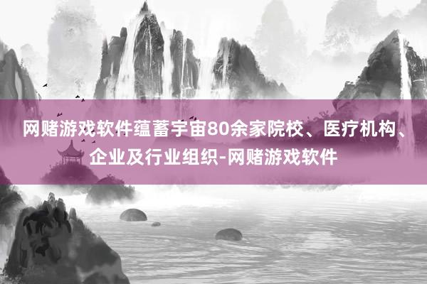 网赌游戏软件蕴蓄宇宙80余家院校、医疗机构、企业及行业组织-网赌游戏软件