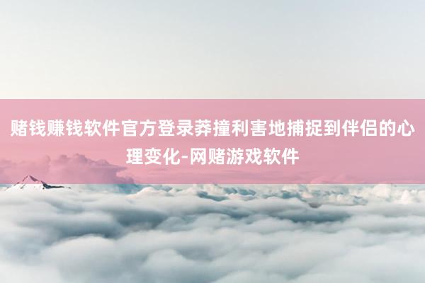 赌钱赚钱软件官方登录莽撞利害地捕捉到伴侣的心理变化-网赌游戏软件