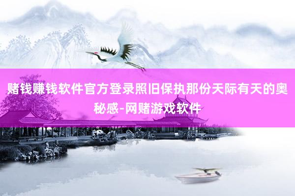 赌钱赚钱软件官方登录照旧保执那份天际有天的奥秘感-网赌游戏软件