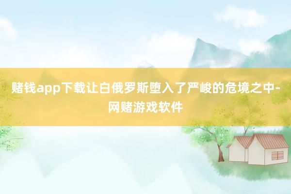 赌钱app下载让白俄罗斯堕入了严峻的危境之中-网赌游戏软件