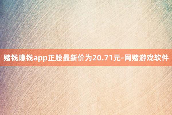 赌钱赚钱app正股最新价为20.71元-网赌游戏软件