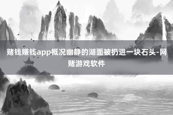 赌钱赚钱app概况幽静的湖面被扔进一块石头-网赌游戏软件