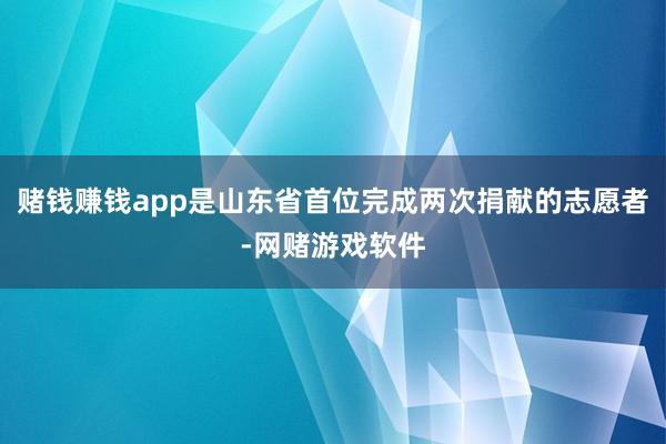 赌钱赚钱app是山东省首位完成两次捐献的志愿者-网赌游戏软件
