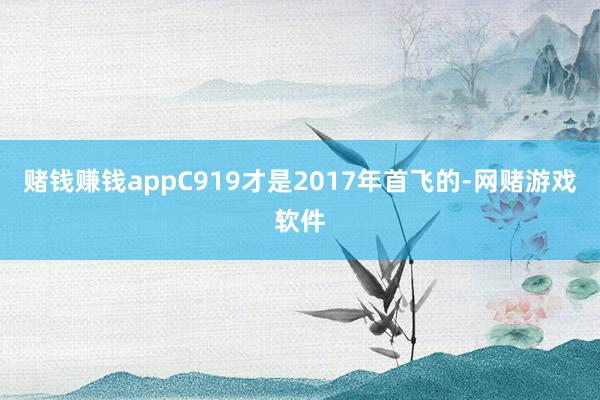 赌钱赚钱appC919才是2017年首飞的-网赌游戏软件