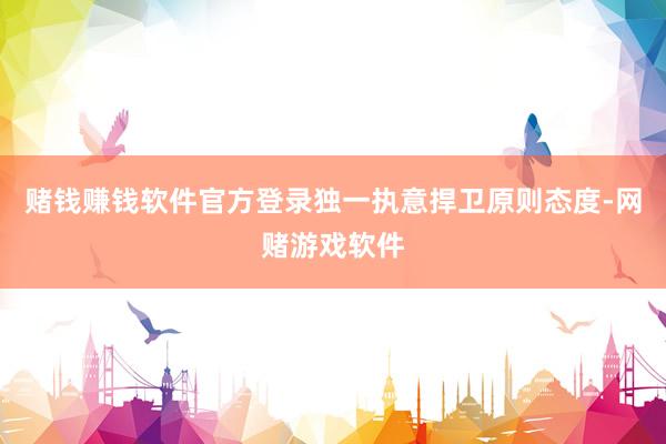 赌钱赚钱软件官方登录独一执意捍卫原则态度-网赌游戏软件