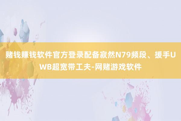 赌钱赚钱软件官方登录配备寂然N79频段、援手UWB超宽带工夫-网赌游戏软件