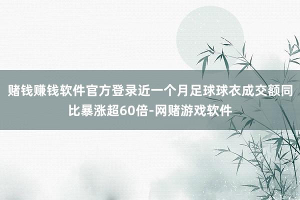 赌钱赚钱软件官方登录近一个月足球球衣成交额同比暴涨超60倍-网赌游戏软件