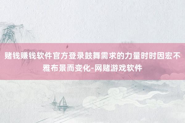 赌钱赚钱软件官方登录鼓舞需求的力量时时因宏不雅布景而变化-网赌游戏软件