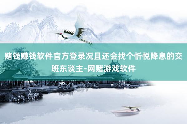 赌钱赚钱软件官方登录况且还会找个忻悦降息的交班东谈主-网赌游戏软件