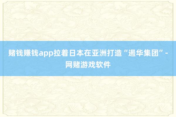 赌钱赚钱app拉着日本在亚洲打造“遏华集团”-网赌游戏软件