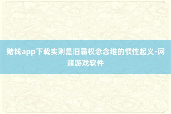 赌钱app下载实则是旧霸权念念维的惯性起义-网赌游戏软件
