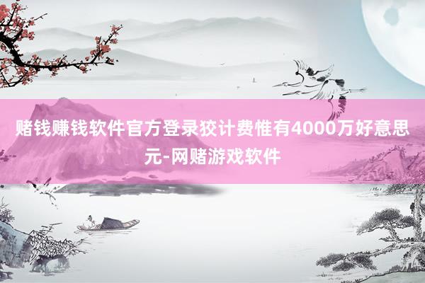 赌钱赚钱软件官方登录狡计费惟有4000万好意思元-网赌游戏软件