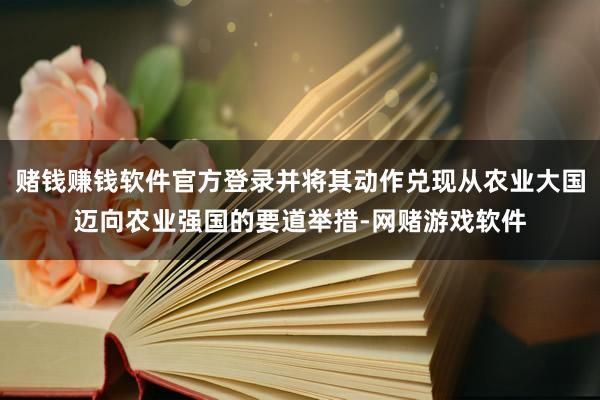 赌钱赚钱软件官方登录并将其动作兑现从农业大国迈向农业强国的要道举措-网赌游戏软件