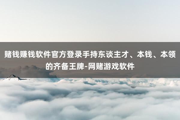 赌钱赚钱软件官方登录手持东谈主才、本钱、本领的齐备王牌-网赌游戏软件