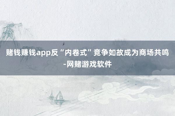 赌钱赚钱app反“内卷式”竞争如故成为商场共鸣-网赌游戏软件