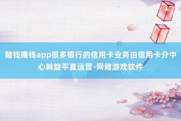 赌钱赚钱app很多银行的信用卡业务由信用卡分中心斡旋平直运营-网赌游戏软件