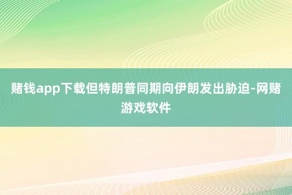 赌钱app下载但特朗普同期向伊朗发出胁迫-网赌游戏软件