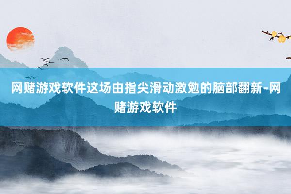 网赌游戏软件这场由指尖滑动激勉的脑部翻新-网赌游戏软件