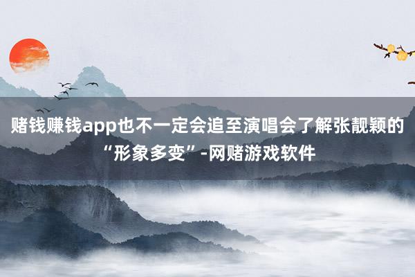 赌钱赚钱app也不一定会追至演唱会了解张靓颖的“形象多变”-网赌游戏软件