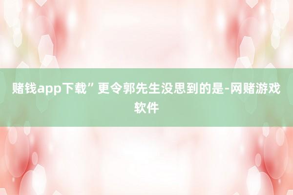 赌钱app下载”更令郭先生没思到的是-网赌游戏软件