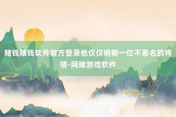 赌钱赚钱软件官方登录他仅仅明朝一位不著名的将领-网赌游戏软件
