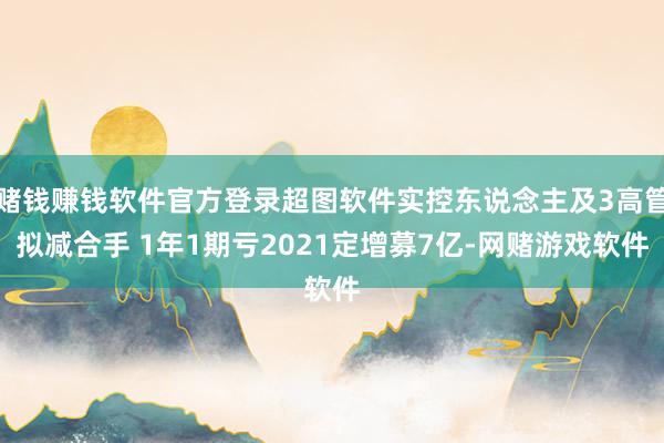 赌钱赚钱软件官方登录超图软件实控东说念主及3高管拟减合手 1年1期亏2021定增募7亿-网赌游戏软件