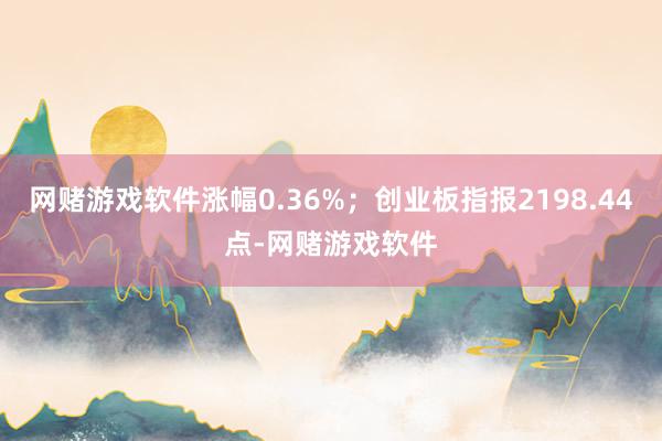 网赌游戏软件涨幅0.36%；创业板指报2198.44点-网赌游戏软件