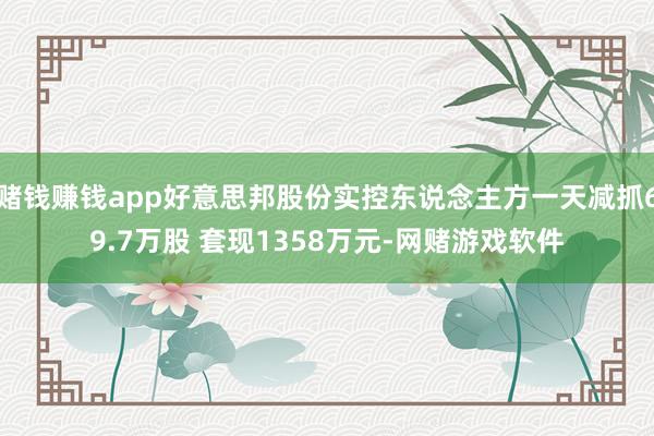 赌钱赚钱app好意思邦股份实控东说念主方一天减抓69.7万股 套现1358万元-网赌游戏软件