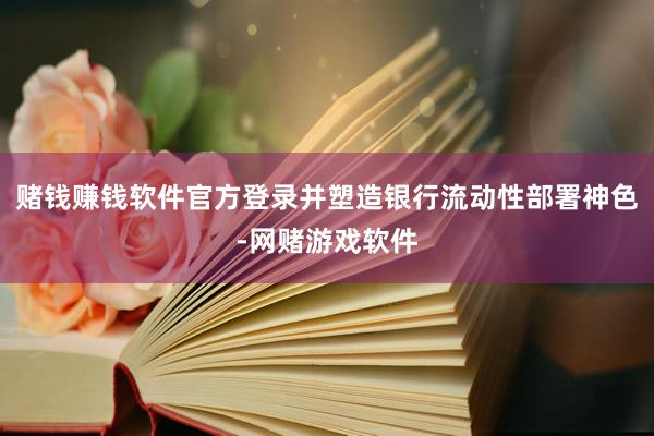 赌钱赚钱软件官方登录并塑造银行流动性部署神色-网赌游戏软件
