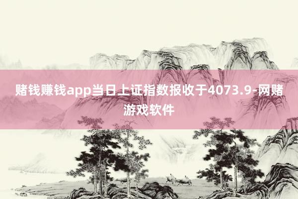 赌钱赚钱app当日上证指数报收于4073.9-网赌游戏软件