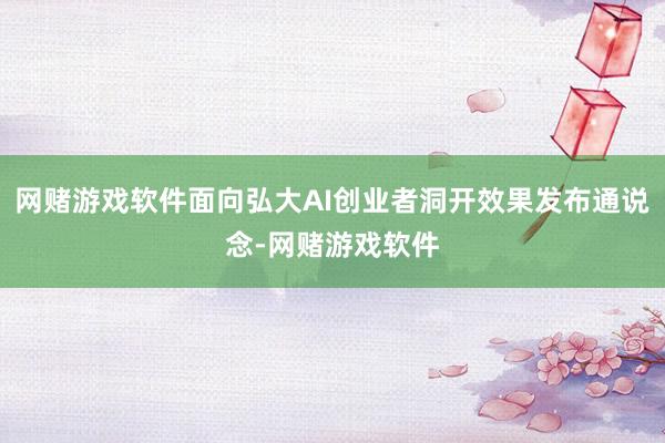网赌游戏软件面向弘大AI创业者洞开效果发布通说念-网赌游戏软件