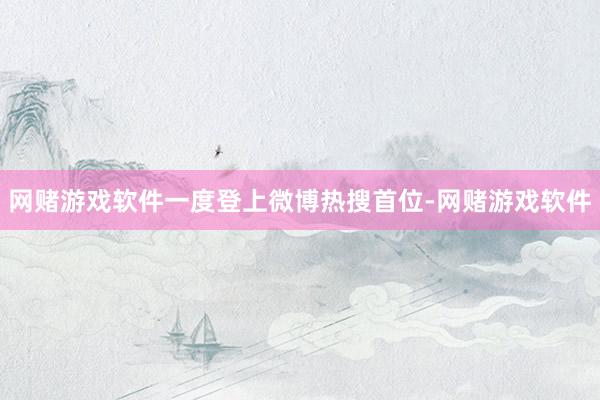 网赌游戏软件一度登上微博热搜首位-网赌游戏软件