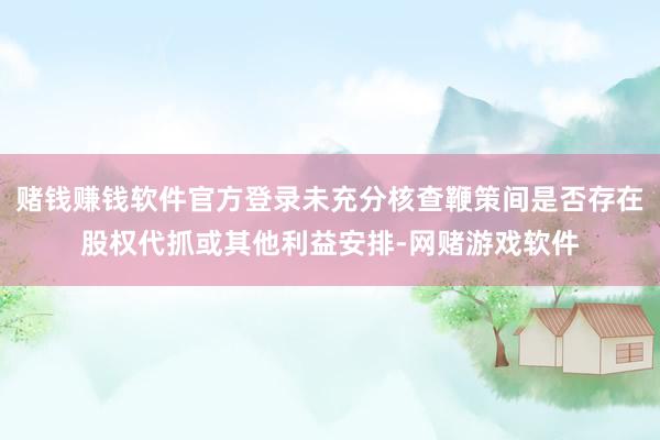 赌钱赚钱软件官方登录未充分核查鞭策间是否存在股权代抓或其他利益安排-网赌游戏软件
