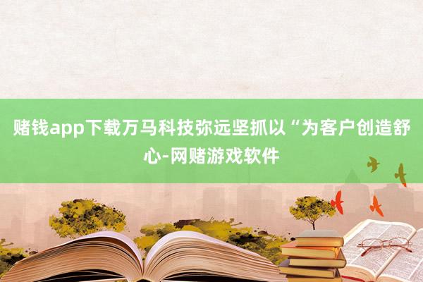赌钱app下载万马科技弥远坚抓以“为客户创造舒心-网赌游戏软件