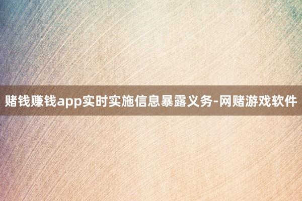 赌钱赚钱app实时实施信息暴露义务-网赌游戏软件