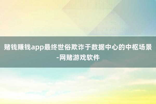 赌钱赚钱app最终世俗欺诈于数据中心的中枢场景-网赌游戏软件