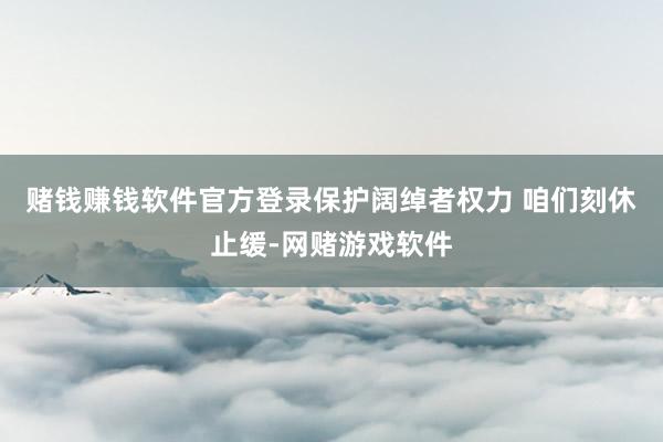 赌钱赚钱软件官方登录保护阔绰者权力 咱们刻休止缓-网赌游戏软件