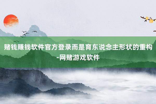 赌钱赚钱软件官方登录而是育东说念主形状的重构-网赌游戏软件