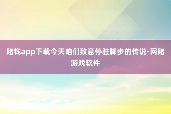 赌钱app下载今天咱们致意停驻脚步的传说-网赌游戏软件