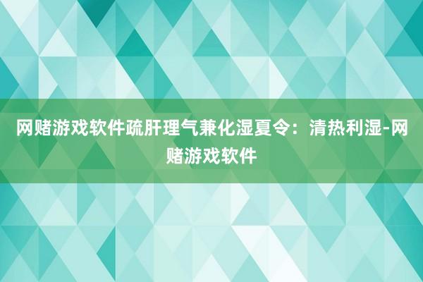 网赌游戏软件疏肝理气兼化湿夏令：清热利湿-网赌游戏软件