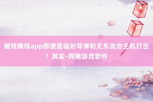 赌钱赚钱app那便是辐射导弹和无东说念主机打击！其实-网赌游戏软件