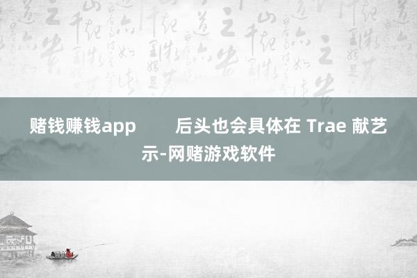 赌钱赚钱app 后头也会具体在 Trae 献艺示-网赌游戏软件