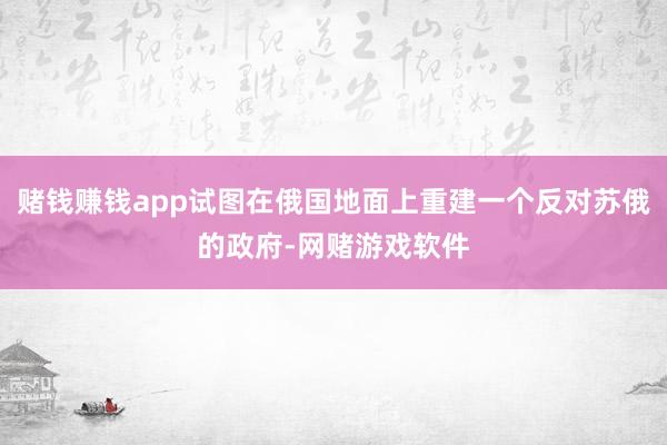 赌钱赚钱app试图在俄国地面上重建一个反对苏俄的政府-网赌游戏软件