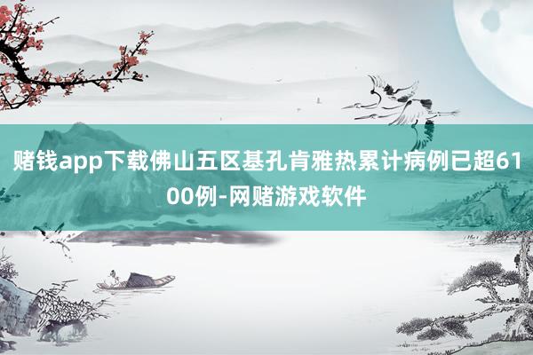 赌钱app下载佛山五区基孔肯雅热累计病例已超6100例-网赌游戏软件