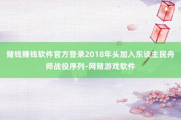 赌钱赚钱软件官方登录2018年头加入东谈主民舟师战役序列-网赌游戏软件