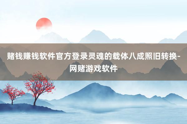 赌钱赚钱软件官方登录灵魂的载体八成照旧转换-网赌游戏软件